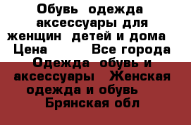 Обувь, одежда, аксессуары для женщин, детей и дома › Цена ­ 100 - Все города Одежда, обувь и аксессуары » Женская одежда и обувь   . Брянская обл.